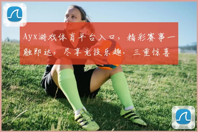 Ayx游戏体育平台入口，精彩赛事一触即达，尽享竞技乐趣，三重惊喜等你来