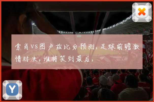 索肖vs图卢兹比分预测,足球前瞻激情对决,谁将笑到最后,