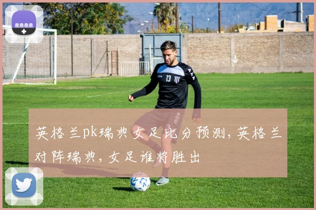 英格兰pk瑞典女足比分预测,英格兰对阵瑞典,女足谁将胜出