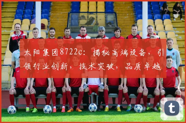 太阳集团8722c：揭秘高端设备，引领行业创新，技术突破，品质卓越，值得信赖