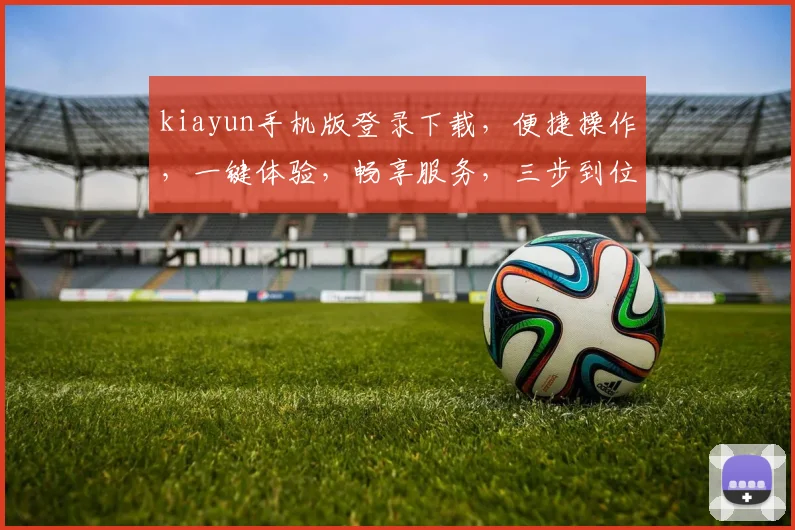 kiayun手机版登录下载，便捷操作，一键体验，畅享服务，三步到位，必备神器，不容错过