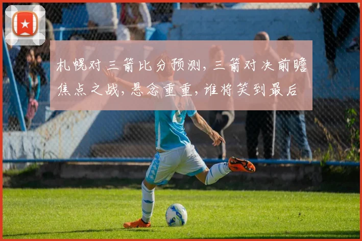 札幌对三箭比分预测,三箭对决前瞻焦点之战,悬念重重,谁将笑到最后
