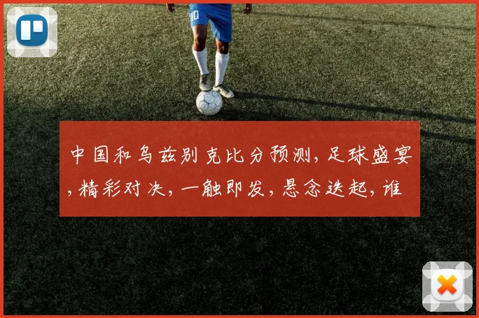 中国和乌兹别克比分预测,足球盛宴,精彩对决,一触即发,悬念迭起,谁将问鼎