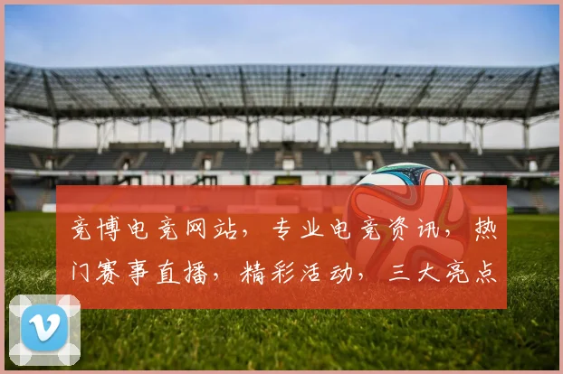 竞博电竞网站，专业电竞资讯，热门赛事直播，精彩活动，三大亮点，不容错过