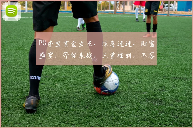 PG夺宝赏金女王，惊喜连连，财富盛宴，等你来战，三重福利，不容错过