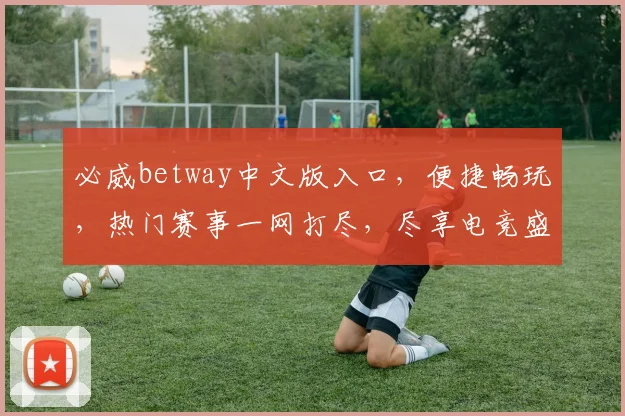 必威betway中文版入口，便捷畅玩，热门赛事一网打尽，尽享电竞盛宴