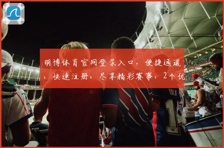 明博体育官网登录入口，便捷通道，快速注册，尽享精彩赛事，2个优惠活动不容错过