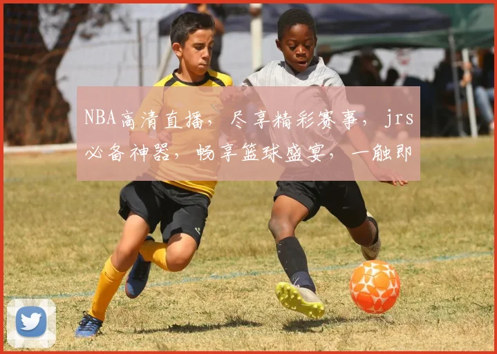 NBA高清直播，尽享精彩赛事，jrs必备神器，畅享篮球盛宴，一触即达